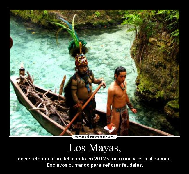 Los Mayas, - no se referían al fin del mundo en 2012 si no a una vuelta al pasado.
Esclavos currando para señores feudales.