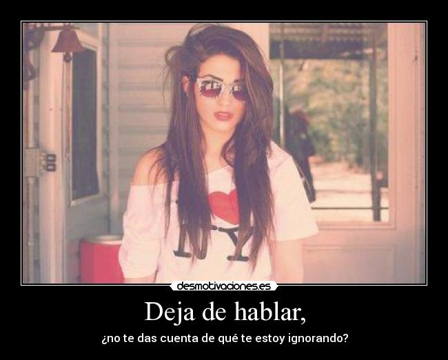 Deja de hablar, - ¿no te das cuenta de qué te estoy ignorando?
