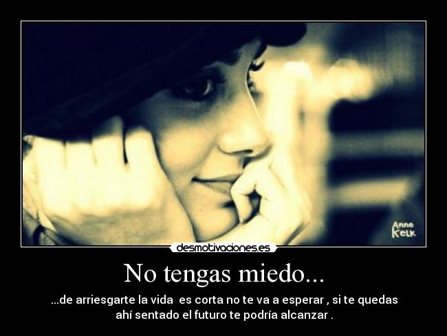 No tengas miedo... - ...de arriesgarte la vida es corta no te va a esperar , si te quedas
ahí sentado el futuro te podría alcanzar .