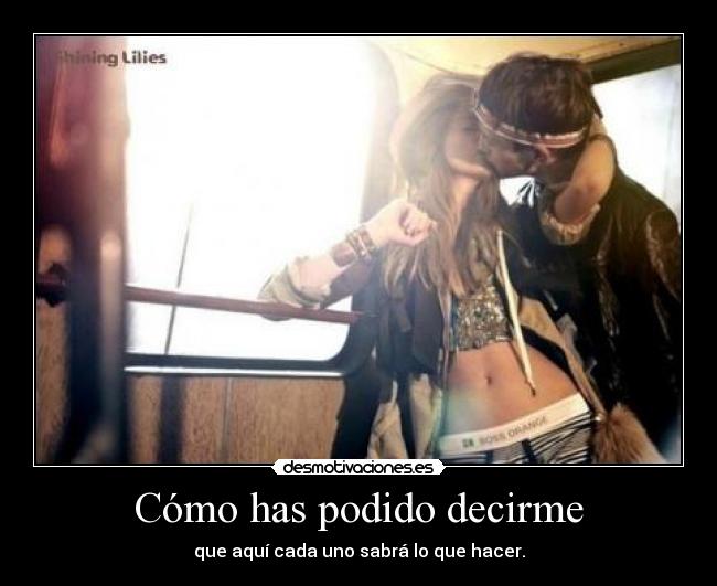 Cómo has podido decirme - que aquí cada uno sabrá lo que hacer.