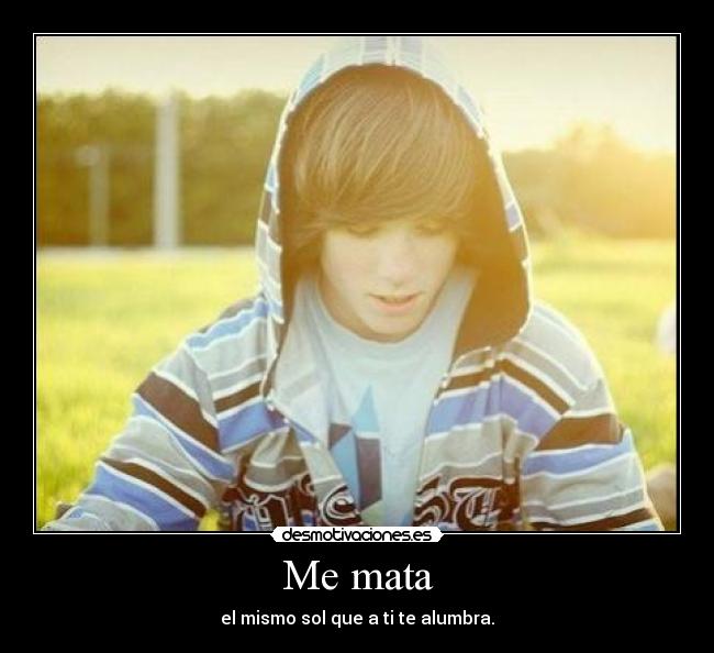 Me mata - el mismo sol que a ti te alumbra.