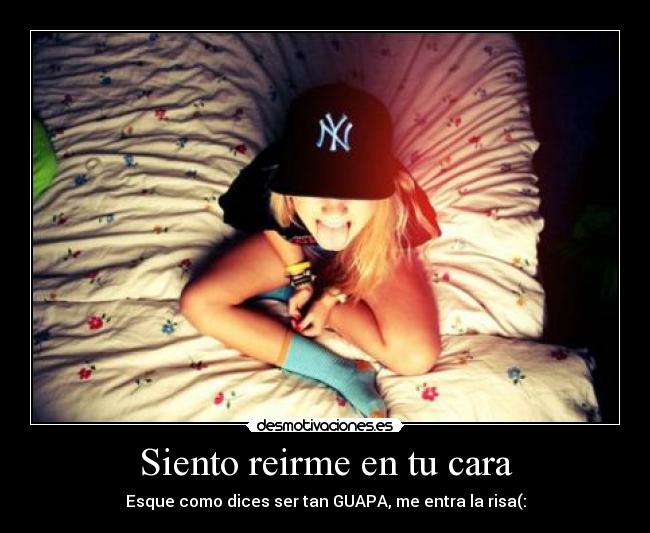Siento reirme en tu cara - Esque como dices ser tan GUAPA, me entra la risa(:
