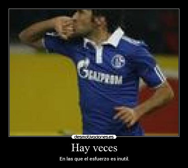 Hay veces - En las que el esfuerzo es inutil.