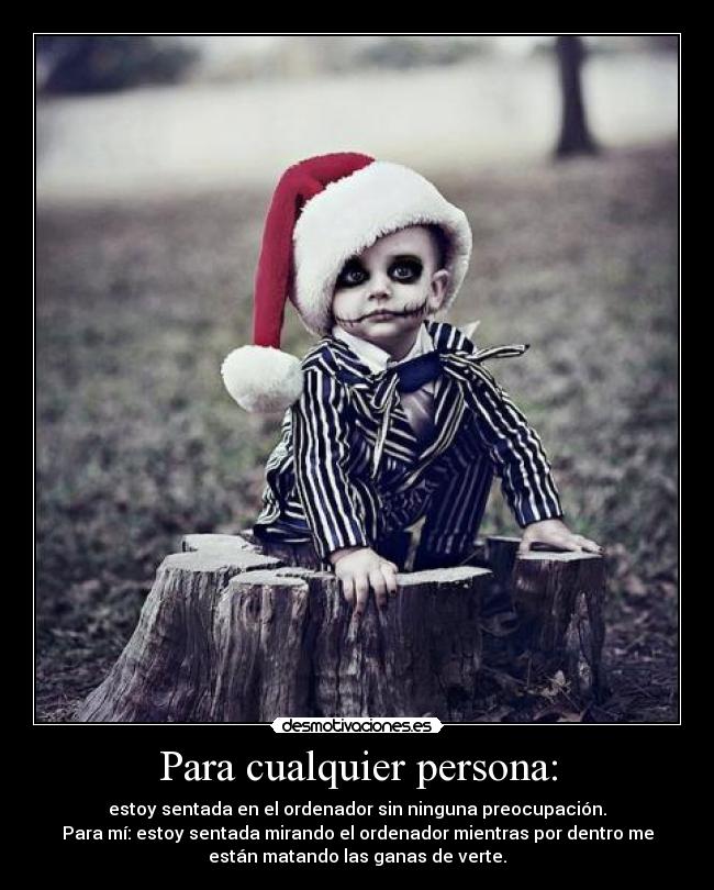 Para cualquier persona: - estoy sentada en el ordenador sin ninguna preocupación.
Para mí: estoy sentada mirando el ordenador mientras por dentro me
están matando las ganas de verte.