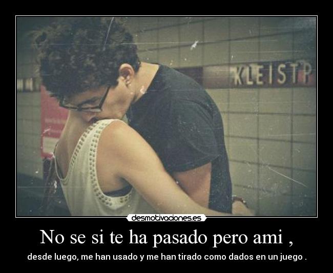 No se si te ha pasado pero ami , - desde luego, me han usado y me han tirado como dados en un juego .