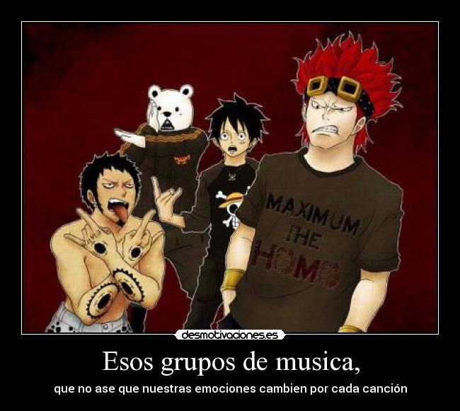 Esos grupos de musica, - que no ase que nuestras emociones cambien por cada canción