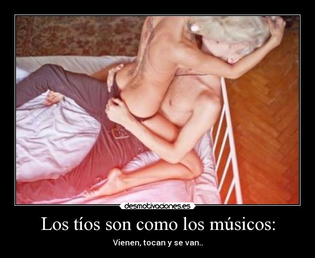 Los tíos son como los músicos: - Vienen, tocan y se van..