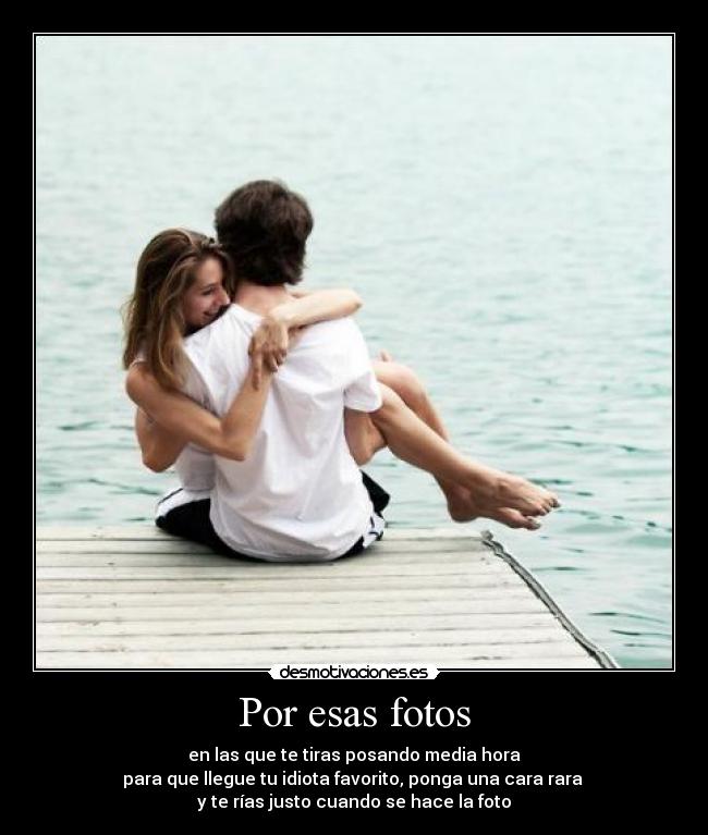 Por esas fotos - en las que te tiras posando media hora
para que llegue tu idiota favorito, ponga una cara rara
y te rías justo cuando se hace la foto