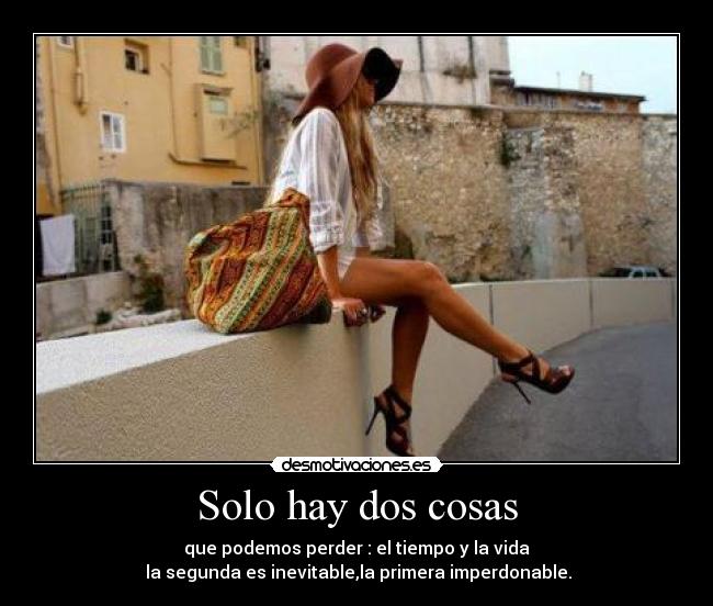 Solo hay dos cosas - que podemos perder : el tiempo y la vida
 la segunda es inevitable,la primera imperdonable.