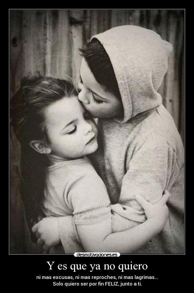 Y es que ya no quiero - ni mas excusas, ni mas reproches, ni mas lagrimas...
Solo quiero ser por fin FELIZ, junto a ti.