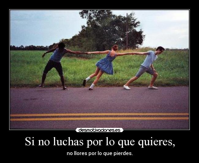 Si no luchas por lo que quieres, - no llores por lo que pierdes.