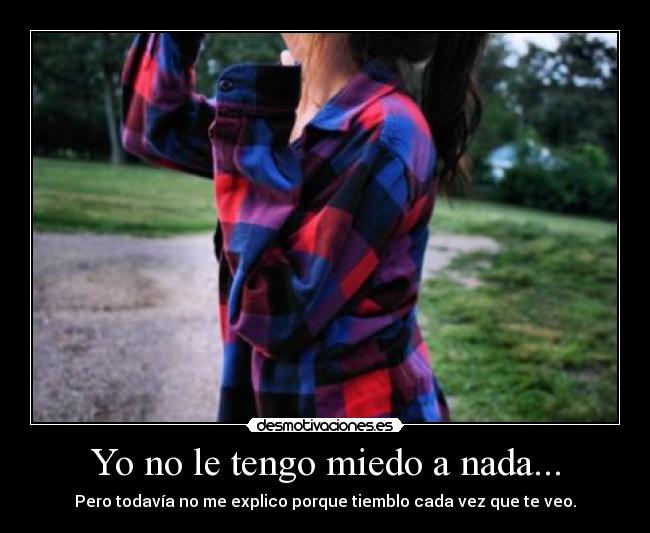 Yo no le tengo miedo a nada... -