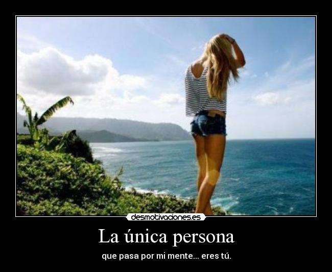La única persona - que pasa por mi mente... eres tú.
