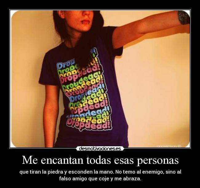 Me encantan todas esas personas - que tiran la piedra y esconden la mano. No temo al enemigo, sino al
falso amigo que coje y me abraza.
