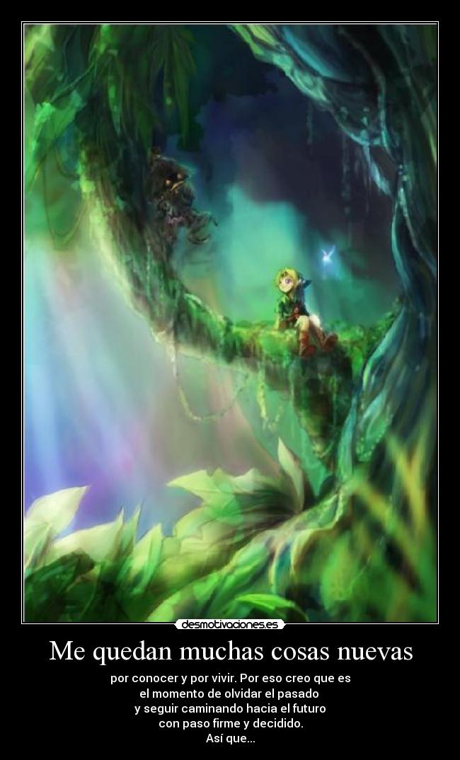 Me quedan muchas cosas nuevas - por conocer y por vivir. Por eso creo que es
el momento de olvidar el pasado 
y seguir caminando hacia el futuro
con paso firme y decidido.
Así que...