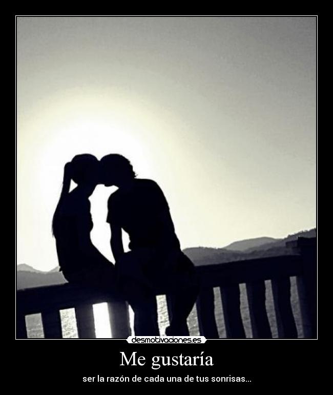Me gustaría - ser la razón de cada una de tus sonrisas...