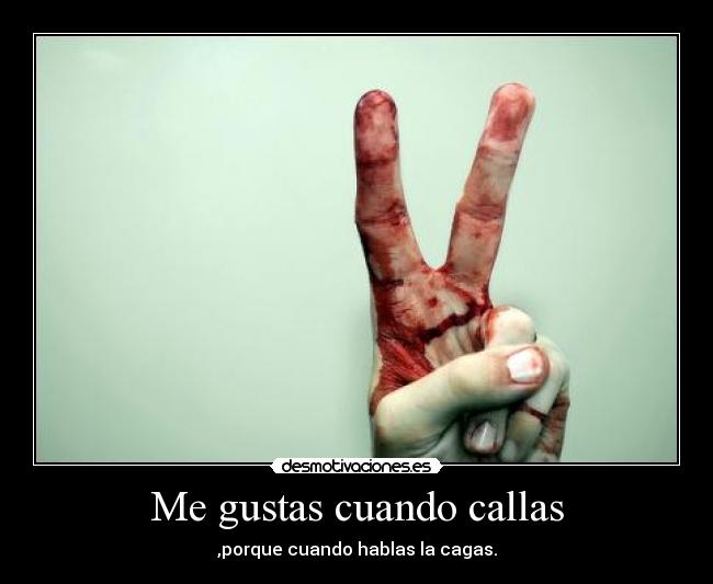 Me gustas cuando callas - ,porque cuando hablas la cagas.