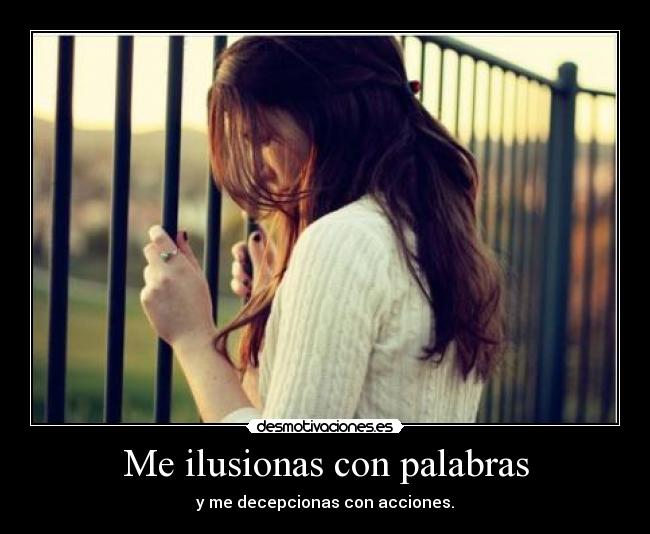Me ilusionas con palabras - y me decepcionas con acciones.