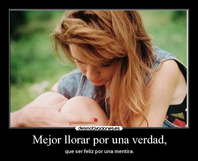 Mejor llorar por una verdad, - que ser feliz por una mentira.