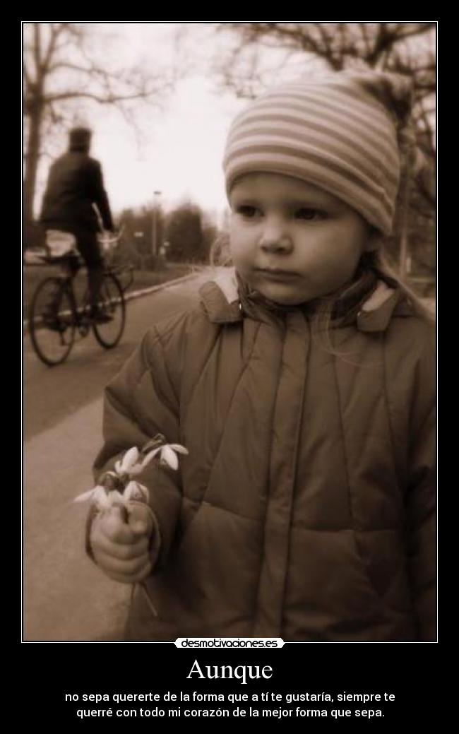 Aunque - no sepa quererte de la forma que a tí te gustaría, siempre te
querré con todo mi corazón de la mejor forma que sepa.