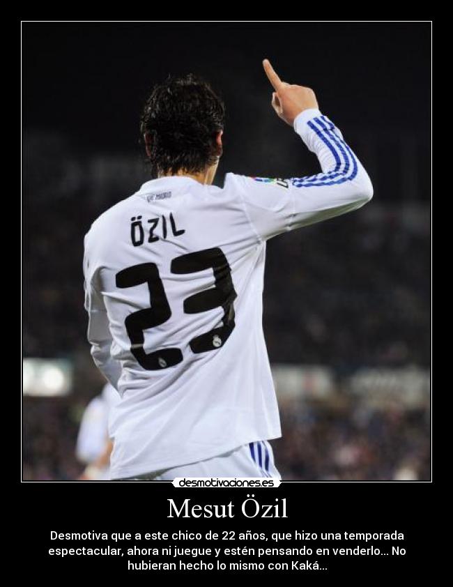 Mesut Özil - Desmotiva que a este chico de 22 años, que hizo una temporada
espectacular, ahora ni juegue y estén pensando en venderlo... No
hubieran hecho lo mismo con Kaká...