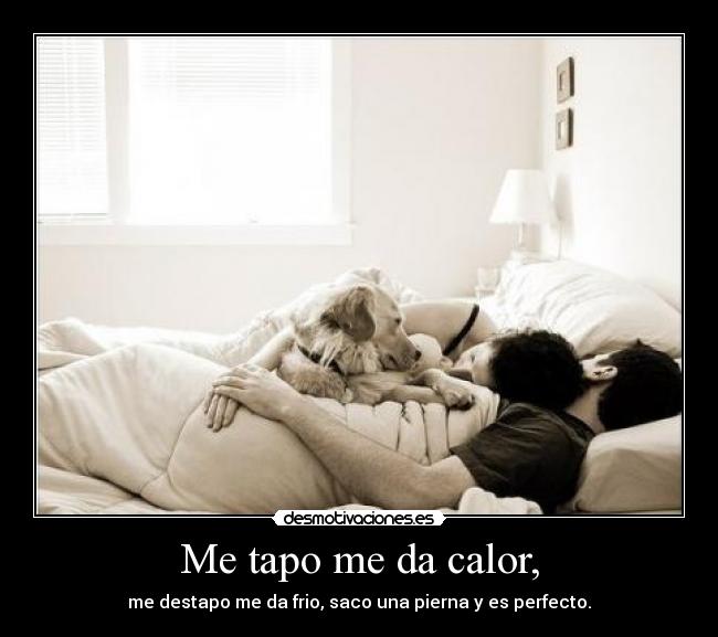 Me tapo me da calor, - me destapo me da frio, saco una pierna y es perfecto.