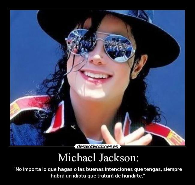Michael Jackson: - No importa lo que hagas o las buenas intenciones que tengas, siempre
habrá un idiota que tratará de hundirte.