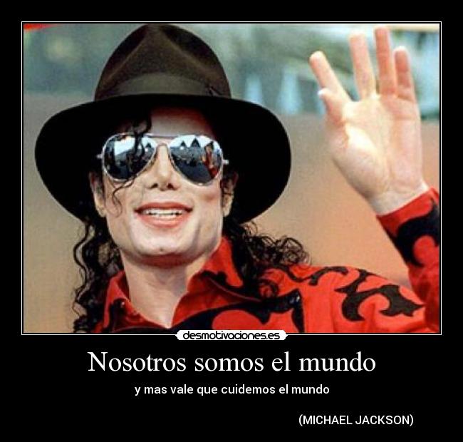 Nosotros somos el mundo - y mas vale que cuidemos el mundo
                                                                 
                                                                                       (MICHAEL JACKSON)