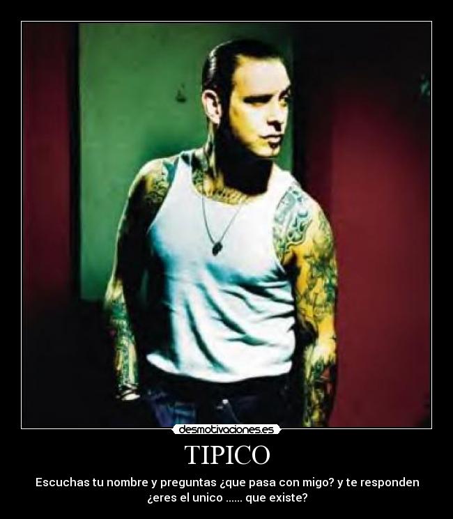 TIPICO - Escuchas tu nombre y preguntas ¿que pasa con migo? y te responden
¿eres el unico ...... que existe?