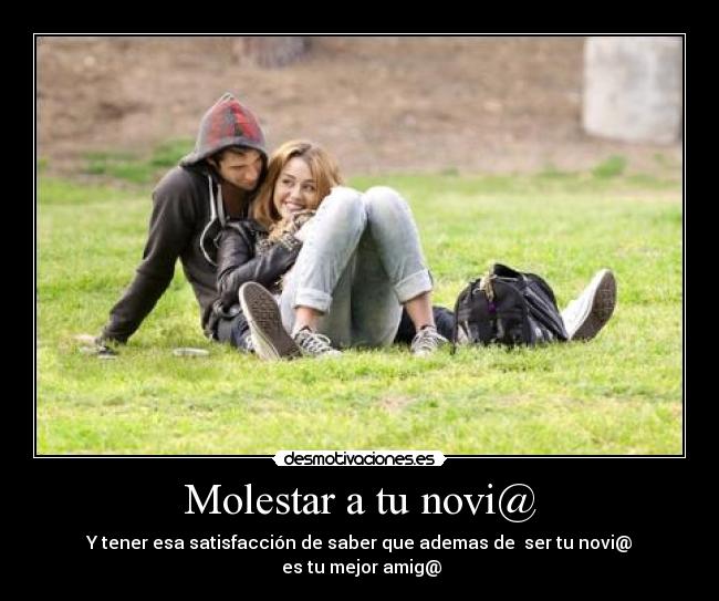 Molestar a tu novi@ - Y tener esa satisfacción de saber que ademas de ser tu novi@
es tu mejor amig@