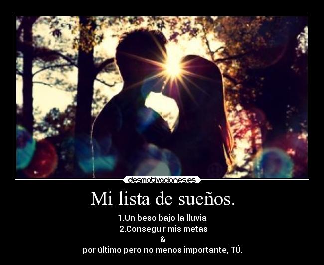 Mi lista de sueños. - 1.Un beso bajo la lluvia
 2.Conseguir mis metas
 &
por último pero no menos importante, TÚ.