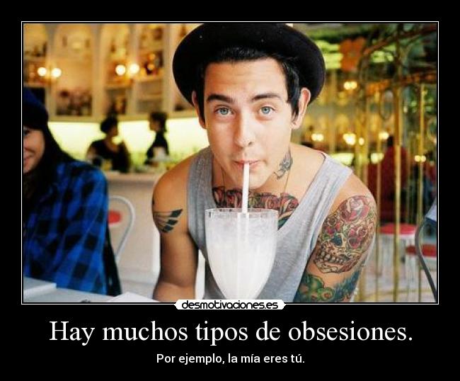 Hay muchos tipos de obsesiones. - Por ejemplo, la mía eres tú.