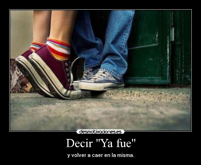 Decir Ya fue - y volver a caer en la misma.