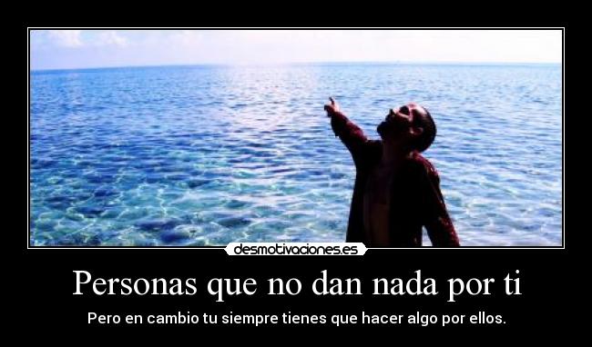Personas que no dan nada por ti - Pero en cambio tu siempre tienes que hacer algo por ellos.