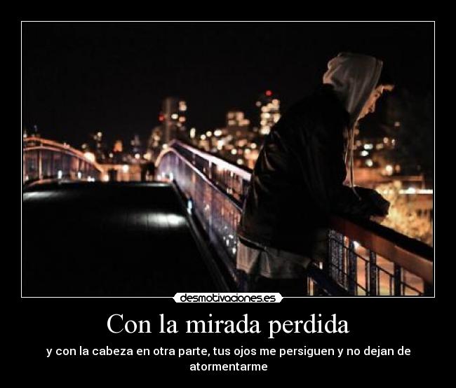 Con la mirada perdida - y con la cabeza en otra parte, tus ojos me persiguen y no dejan de atormentarme