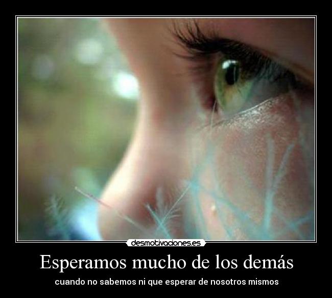 Esperamos mucho de los demás - cuando no sabemos ni que esperar de nosotros mismos