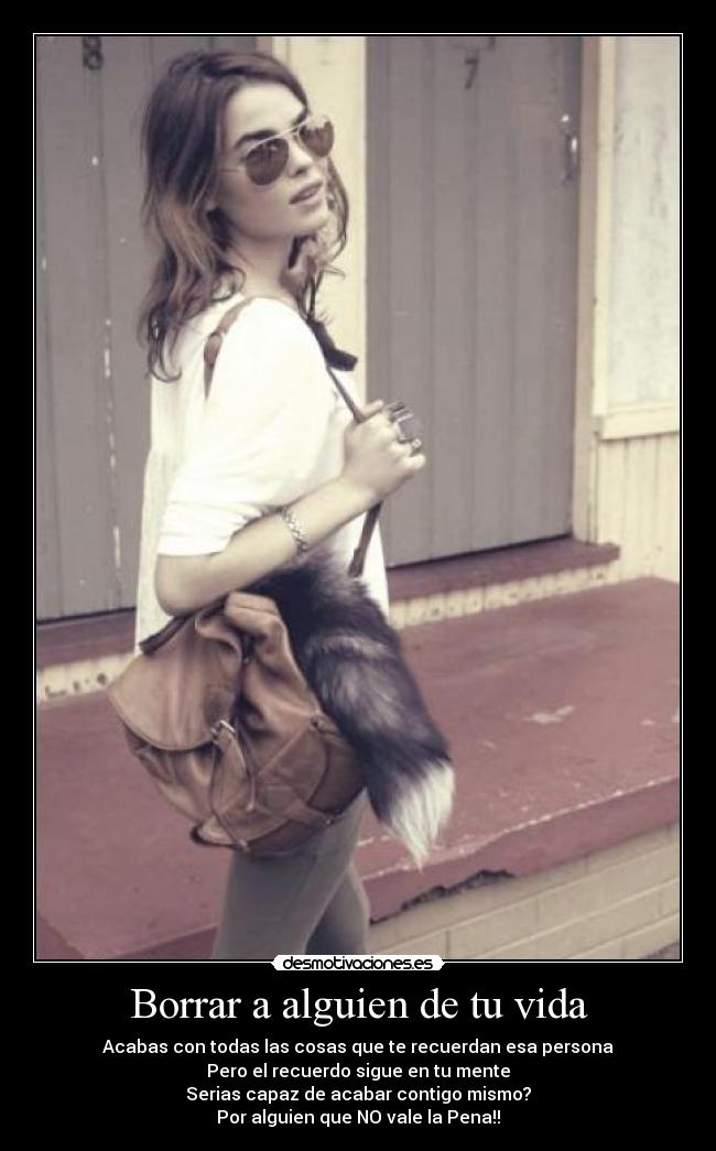 Borrar a alguien de tu vida - Acabas con todas las cosas que te recuerdan esa persona
Pero el recuerdo sigue en tu mente
Serias capaz de acabar contigo mismo?
Por alguien que NO vale la Pena!!