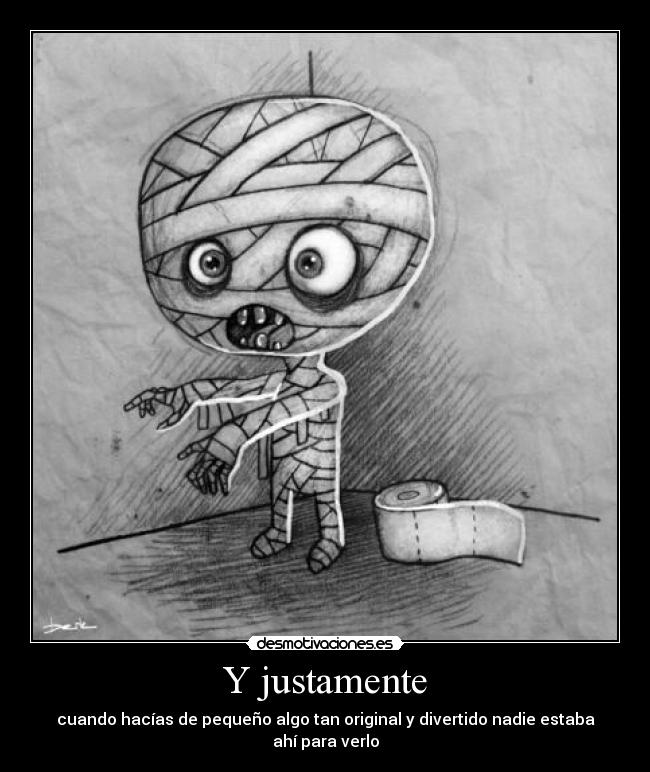 Y justamente - cuando hacías de pequeño algo tan original y divertido nadie estaba ahí para verlo