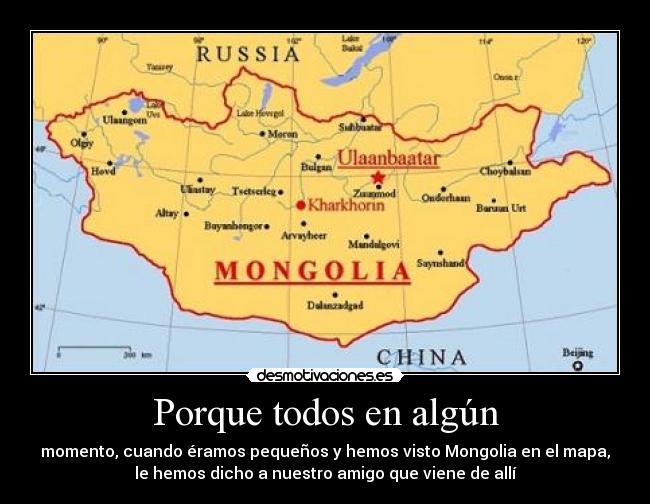 Porque todos en algún - momento, cuando éramos pequeños y hemos visto Mongolia en el mapa,
le hemos dicho a nuestro amigo que viene de allí