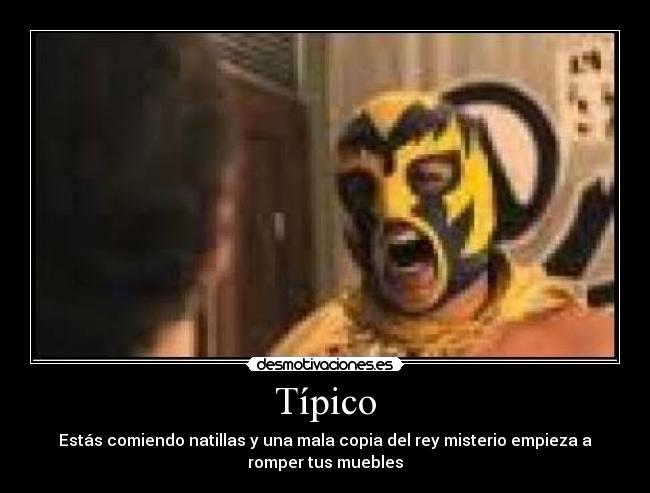 Típico - Estás comiendo natillas y una mala copia del rey misterio empieza a
romper tus muebles