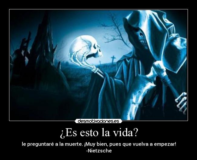¿Es esto la vida? - le preguntaré a la muerte. ¡Muy bien, pues que vuelva a empezar!
-Nietzsche