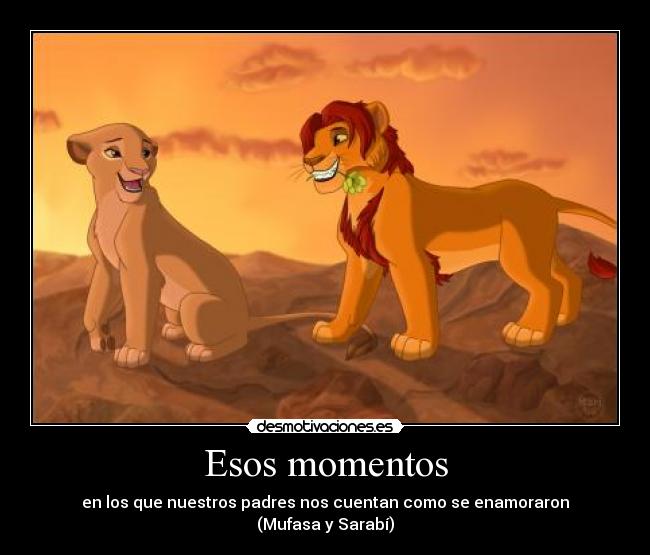 Esos momentos - en los que nuestros padres nos cuentan como se enamoraron
(Mufasa y Sarabí)