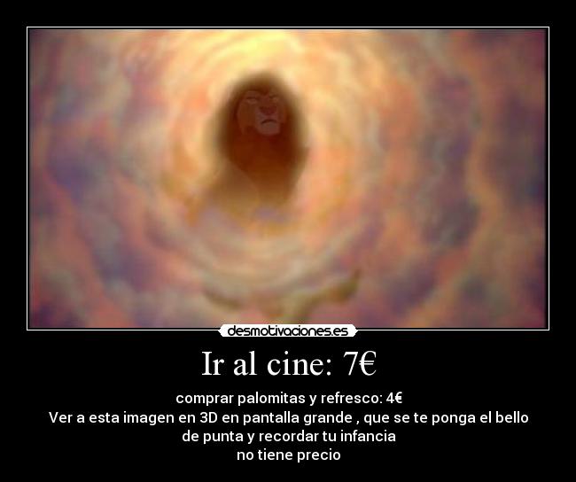 Ir al cine: 7€ - comprar palomitas y refresco: 4€
Ver a esta imagen en 3D en pantalla grande , que se te ponga el bello
de punta y recordar tu infancia
no tiene precio