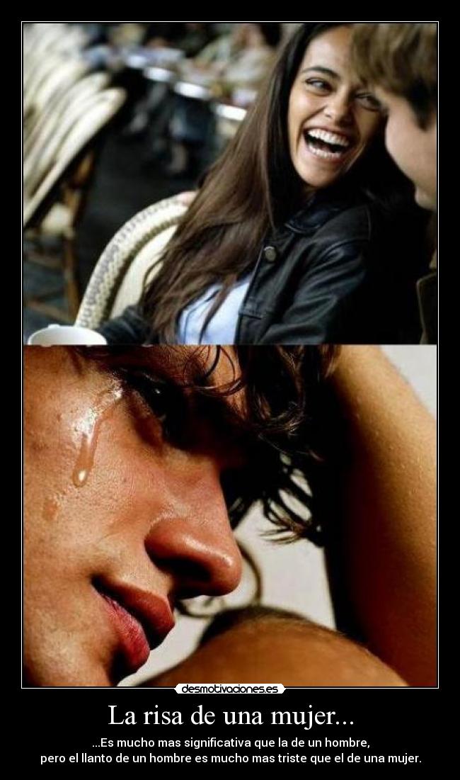 La risa de una mujer... - ...Es mucho mas significativa que la de un hombre,
pero el llanto de un hombre es mucho mas triste que el de una mujer.