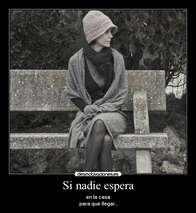 Si nadie espera - en la casa
para que llegar..