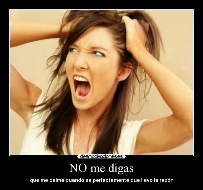 NO me digas - que me calme cuando se perfectamente que llevo la razón