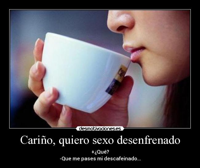 Cariño, quiero sexo desenfrenado - +¿Qué?
-Que me pases mi descafeinado...