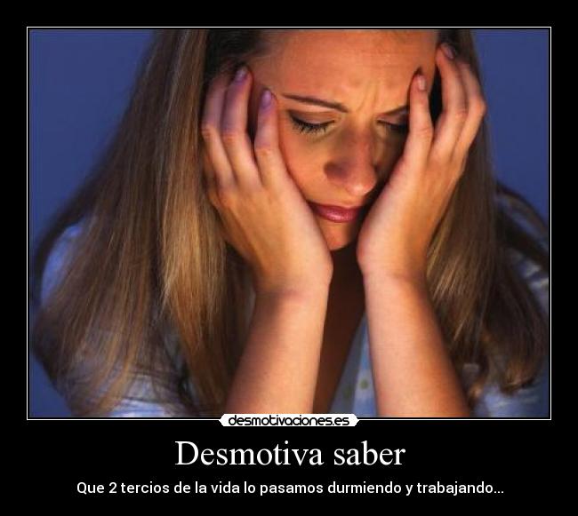 Desmotiva saber - Que 2 tercios de la vida lo pasamos durmiendo y trabajando...