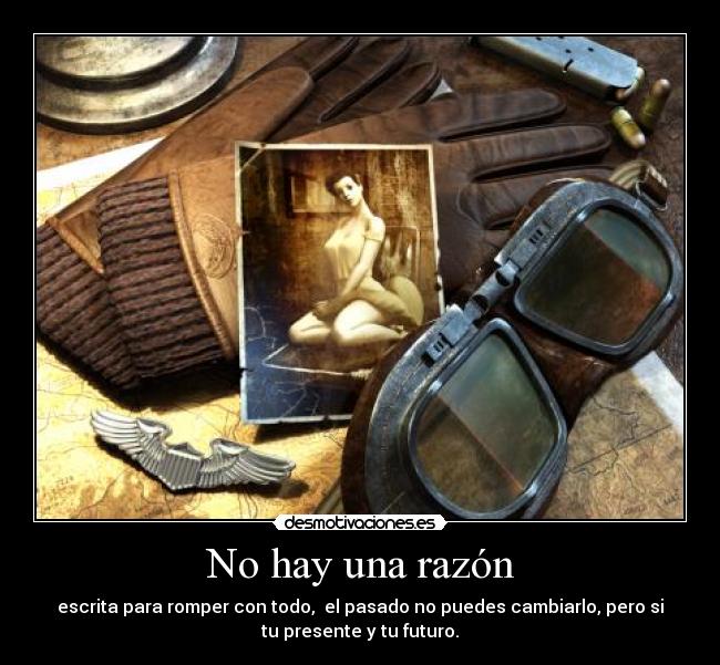 No hay una razón - escrita para romper con todo,  el pasado no puedes cambiarlo, pero si
tu presente y tu futuro.
