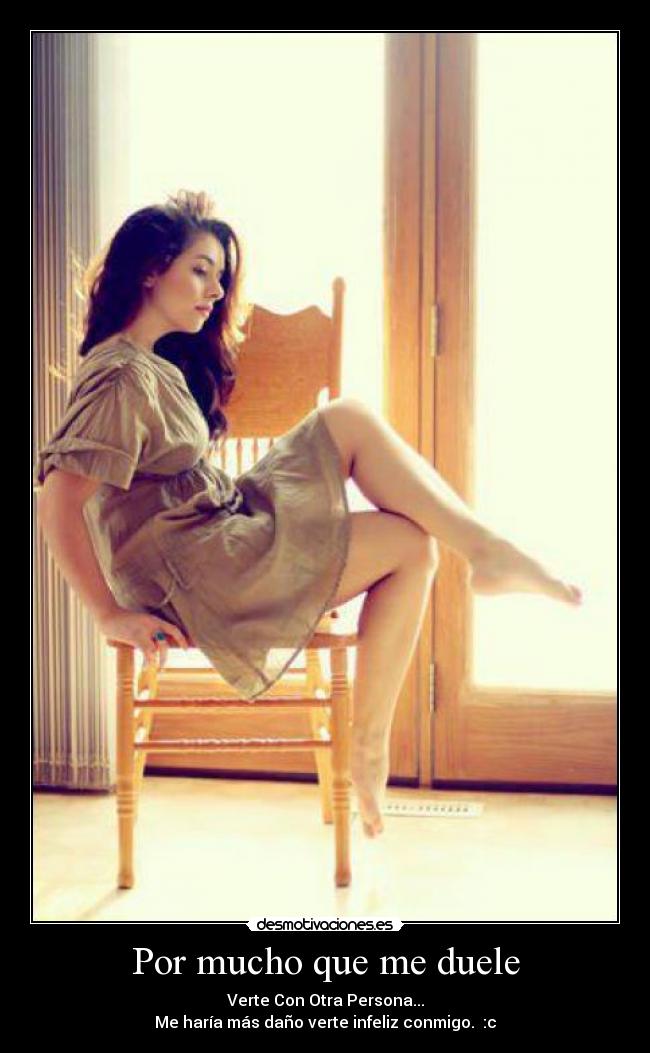 Por mucho que me duele - Verte Con Otra Persona...
Me haría más daño verte infeliz conmigo.♥ :c